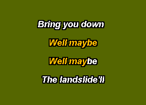 Bring you down

Well maybe

Well maybe

The Iandslide'll