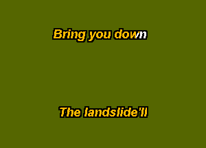 Bring you down

The landslide '11