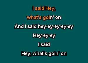 lsaid Hey,

what's goin' on

And I said hey-ey-ey-ey-ey

Hey-ey-ey
I said

Hey, what's goin' on