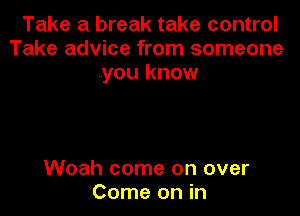 Take a break take control
Take advice from someone
..you know

Woah come on over
Come on in