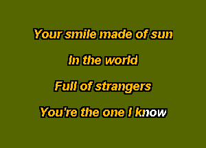 Your smile made of sun

In the world

Full of strangers

You're the one Iknow