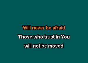Will never be afraid

Those who trust in You

will not be moved