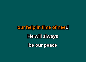 our help in time of need

He will always

be our peace