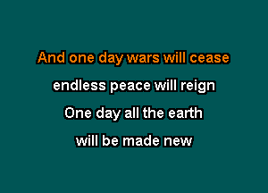 And one day wars will cease

endless peace will reign

One day all the earth

will be made new