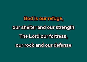 God is our refuge,

our shelter and our strength

The Lord our fortress,

our rock and our defense