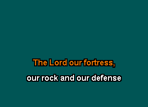 The Lord our fortress,

our rock and our defense