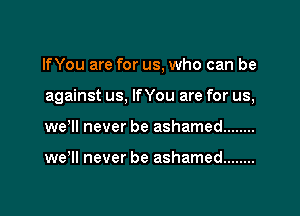 lfYou are for us, who can be

against us. lfYou are for us,

we'll never be ashamed ........

wer never be ashamed ........