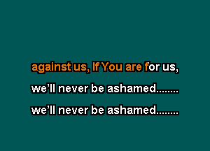 against us. lfYou are for us,

we'll never be ashamed ........

wer never be ashamed ........