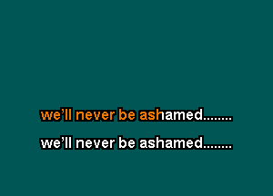we'll never be ashamed ........

wer never be ashamed ........