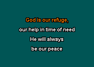 God is our refuge,

our help in time of need

He will always

be our peace