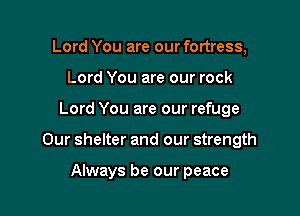 Lord You are our fortress,
Lord You are our rock

Lord You are our refuge

Our shelter and our strength

Always be our peace
