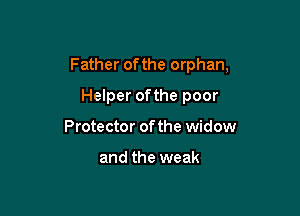 Father ofthe orphan,

Helper ofthe poor
Protector of the widow

and the weak