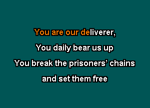 You are our deliverer,

You daily bear us up

You break the prisoners, chains

and setthem free