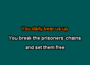 You daily bear us up

You break the prisoners, chains

and setthem free