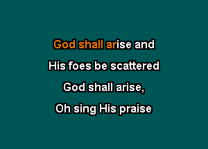 God shall arise and

His foes be scattered

God shall arise,

Oh sing His praise
