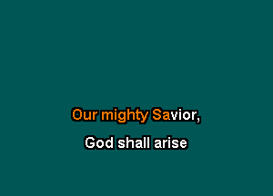 Our mighty Savior,

God shall arise