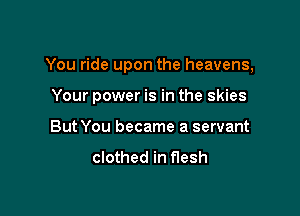 You ride upon the heavens,

Your power is in the skies

But You became a servant

clothed in flesh