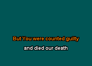But You were counted guilty

and died our death