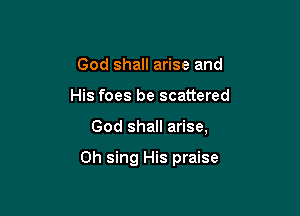 God shall arise and

His foes be scattered

God shall arise,

Oh sing His praise