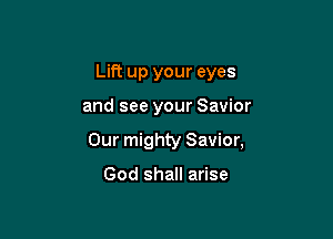 Lift up your eyes

and see your Savior

Our mighty Savior,

God shall arise