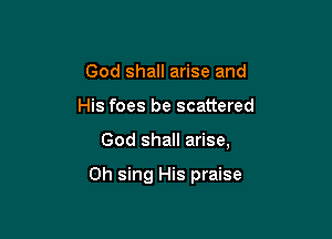 God shall arise and

His foes be scattered

God shall arise,

Oh sing His praise