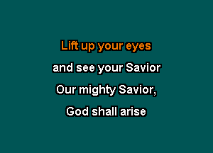 Lift up your eyes

and see your Savior

Our mighty Savior,

God shall arise