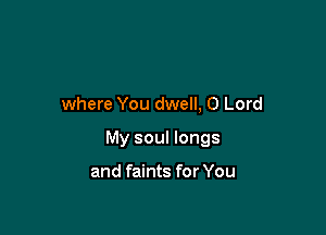 where You dwell, 0 Lord

My soul longs

and faints for You