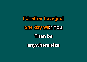 I'd rather have just

one day with You
Than be

anywhere else