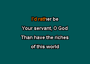 I'd rather be

Your servant, 0 God

Than have the riches

of this world