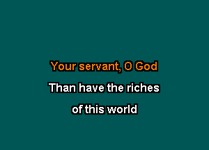 Your servant, O God

Than have the riches

ofthis world