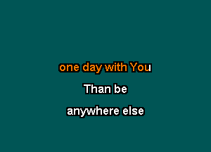 one day with You
Than be

anywhere else