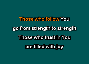 Those who follow You

go from strength to strength

Those who trust in You

are filled withjoy