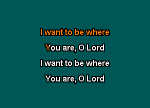 Iwant to be where
You are, 0 Lord

lwant to be where

You are, 0 Lord