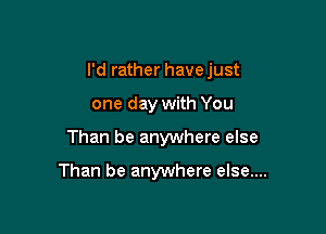 I'd rather have just

one day with You
Than be anywhere else

Than be anywhere else....