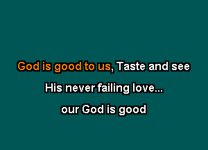 God is good to us, Taste and see

His never failing love...

our God is good