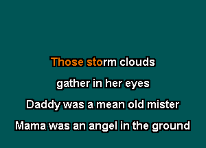 Those storm clouds
gather in her eyes

Daddy was a mean old mister

Mama was an angel in the ground