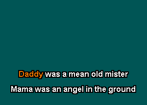 Daddy was a mean old mister

Mama was an angel in the ground