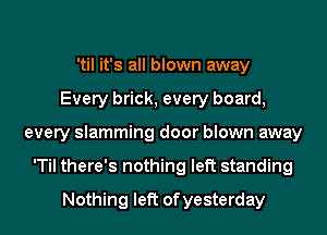 'til it's all blown away
Every brick, every board,
every slamming door blown away
'Til there's nothing left standing
Nothing left ofyesterday