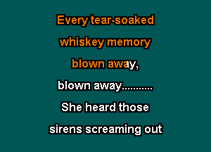 Every tear-soaked
whiskey memory
blown away,
blown away ...........

She heard those

sirens screaming out
