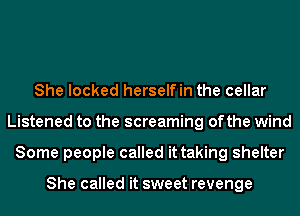 She locked herselfin the cellar
Listened to the screaming ofthe wind
Some people called it taking shelter

She called it sweet revenge