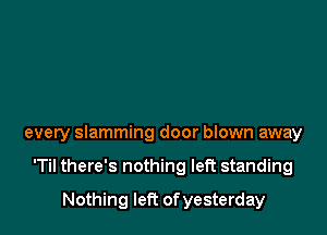 every slamming door blown away

'Til there's nothing left standing
Nothing left of yesterday