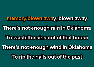 memory blown away, blown away
There's not enough rain in Oklahoma

To wash the sins out ofthat house
There's not enough wind in Oklahoma

To rip the nails out ofthe past