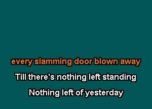 every slamming door blown away

Till there's nothing left standing
Nothing left of yesterday