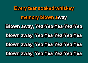 Every tear soaked whiskey
memory blown away
Blown away, Yea-Yea-Yea-Yea-Yea
blown away, Yea-Yea-Yea-Yea-Yea
blown away, Yea-Yea-Yea-Yea-Yea

blown away, Yea-Yea-Yea-Yea-Yea