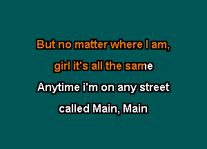 But no matter where I am,

girl it's all the same

Anytime i'm on any street

called Main, Main