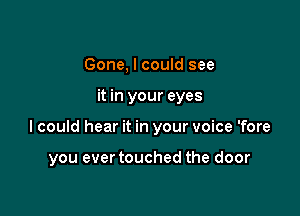 Gone, I could see

it in your eyes

lcould hear it in your voice 'fore

you ever touched the door