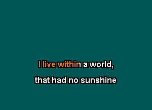 I live within a world,

that had no sunshine