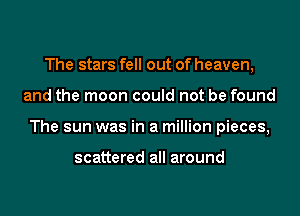 The stars fell out of heaven,

and the moon could not be found

The sun was in a million pieces,

scattered all around