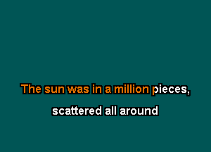 The sun was in a million pieces,

scattered all around