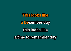 This looks like
a December day

this looks like

a time to remember day